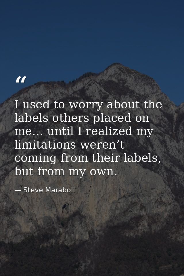 I used to worry about the labels others placed on me… until I realized my limitations weren’t coming from their labels,  — Steve Maraboli