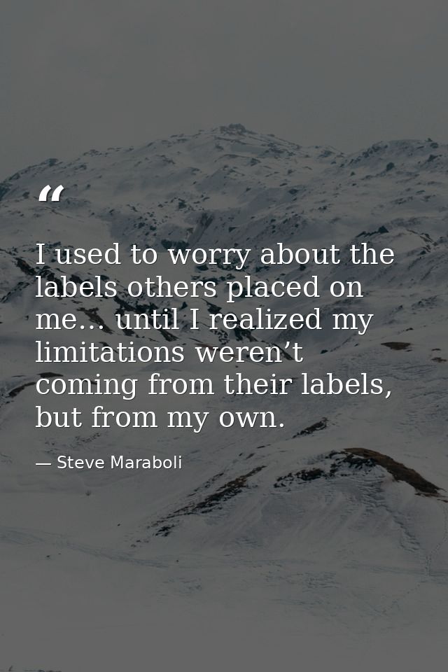 I used to worry about the labels others placed on me… until I realized my limitations weren’t coming from their labels,  — Steve Maraboli