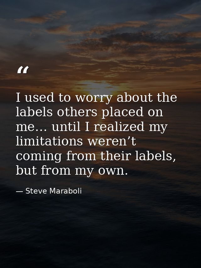 I used to worry about the labels others placed on me… until I realized my limitations weren’t coming from their labels,  — Steve Maraboli