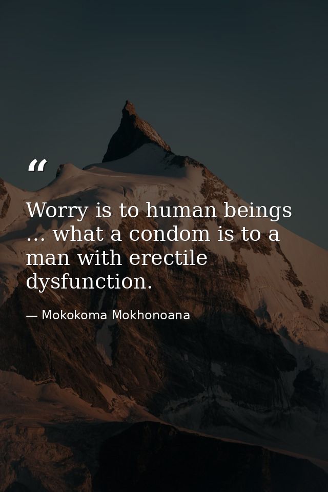 Worry is to human beings … what a condom is to a man with erectile dysfunction. — Mokokoma Mokhonoana
