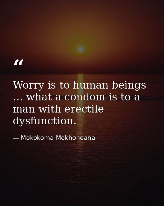 Worry is to human beings … what a condom is to a man with erectile dysfunction. — Mokokoma Mokhonoana