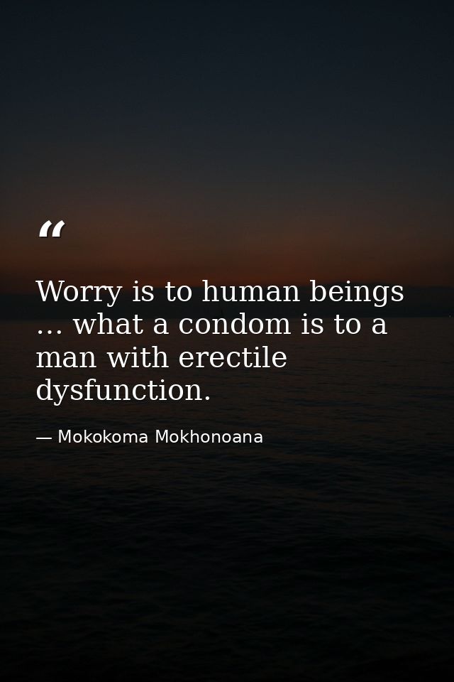 Worry is to human beings … what a condom is to a man with erectile dysfunction. — Mokokoma Mokhonoana