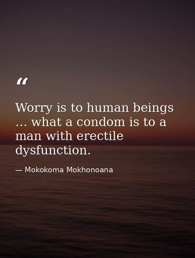Worry is to human beings … what a condom is to a man with erectile dysfunction. — Mokokoma Mokhonoana