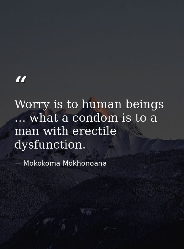 Worry is to human beings … what a condom is to a man with erectile dysfunction. — Mokokoma Mokhonoana