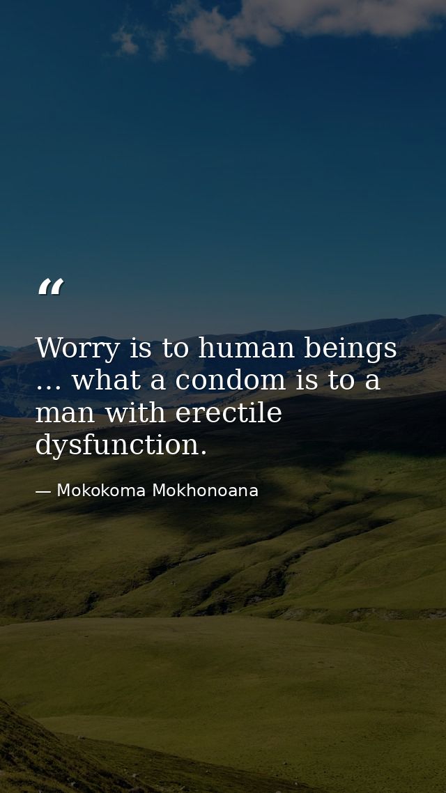 Worry is to human beings … what a condom is to a man with erectile dysfunction. — Mokokoma Mokhonoana