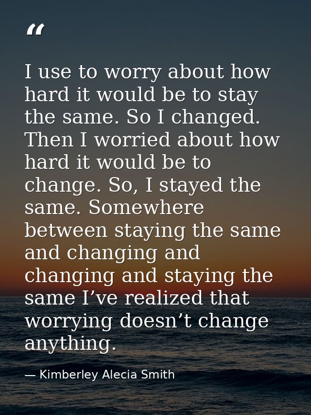I use to worry about how hard it would be to stay the same. So I changed. Then I worried about how hard it would be to c — Kimberley Alecia Smith