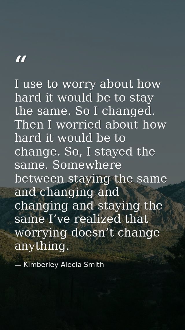 I use to worry about how hard it would be to stay the same. So I changed. Then I worried about how hard it would be to c — Kimberley Alecia Smith