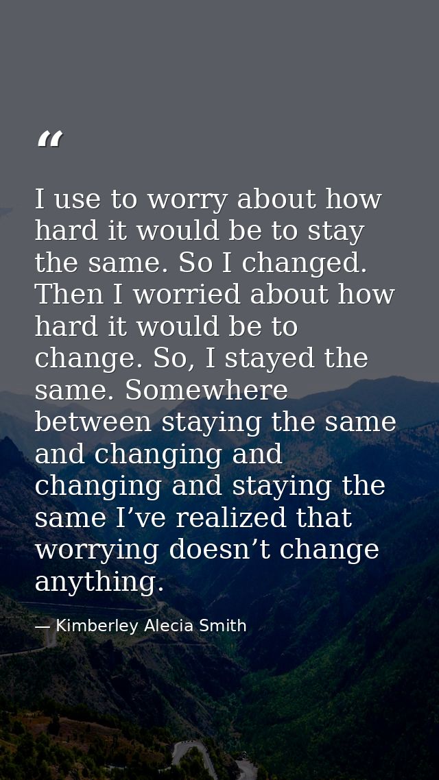 I use to worry about how hard it would be to stay the same. So I changed. Then I worried about how hard it would be to c — Kimberley Alecia Smith