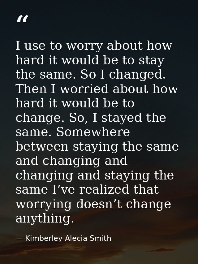 I use to worry about how hard it would be to stay the same. So I changed. Then I worried about how hard it would be to c — Kimberley Alecia Smith