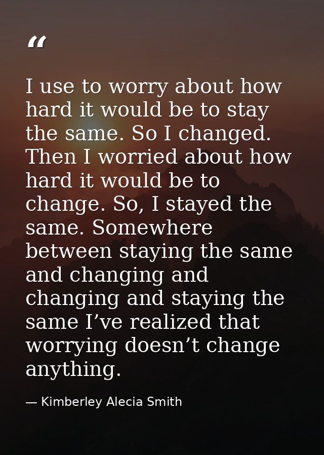 I use to worry about how hard it would be to stay the same. So I changed. Then I worried about how hard it would be to c — Kimberley Alecia Smith