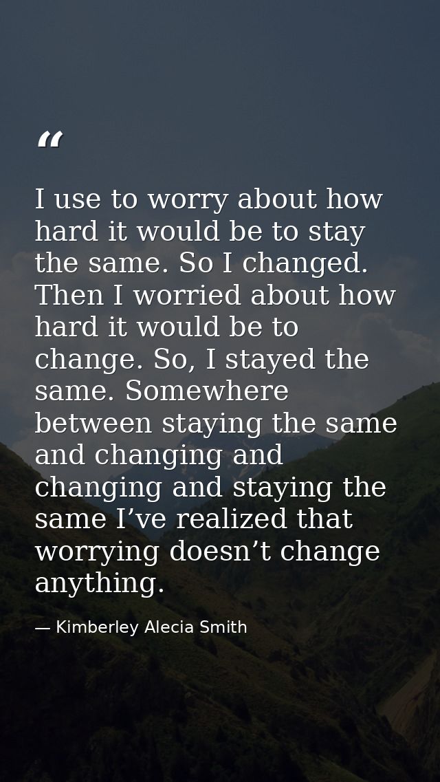 I use to worry about how hard it would be to stay the same. So I changed. Then I worried about how hard it would be to c — Kimberley Alecia Smith