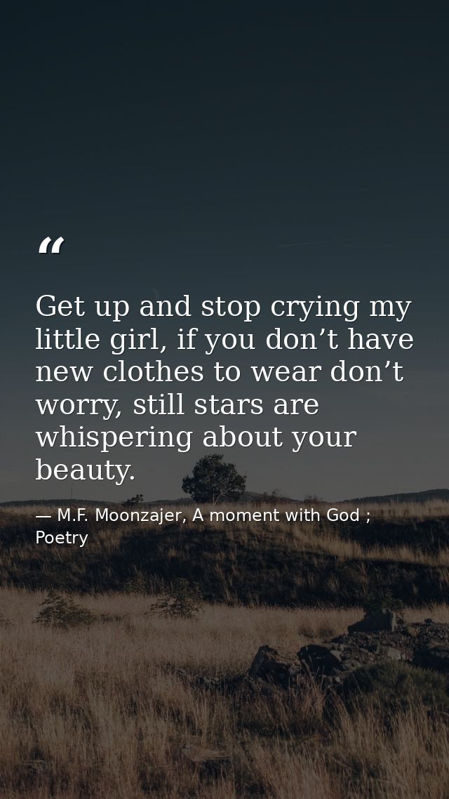 Get up and stop crying my little girl, if you don’t have new clothes to wear don’t worry, still stars are whispering abo — M.F. Moonzajer, A moment with God ; Poetry