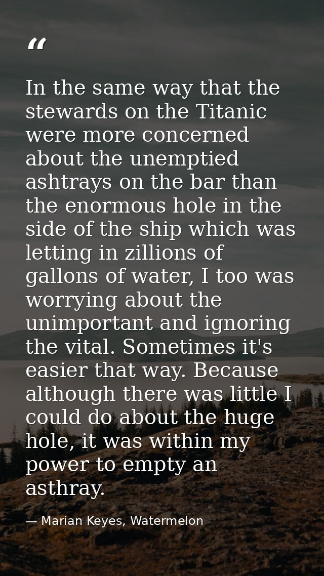 In the same way that the stewards on the Titanic were more concerned about the unemptied ashtrays on the bar than the en — Marian Keyes, Watermelon