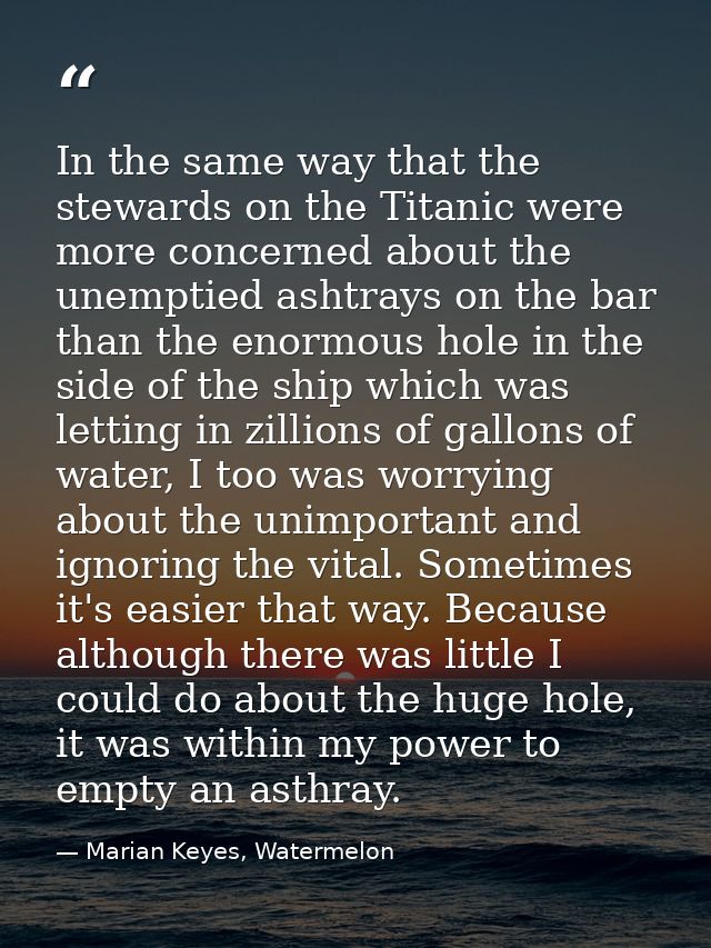 In the same way that the stewards on the Titanic were more concerned about the unemptied ashtrays on the bar than the en — Marian Keyes, Watermelon