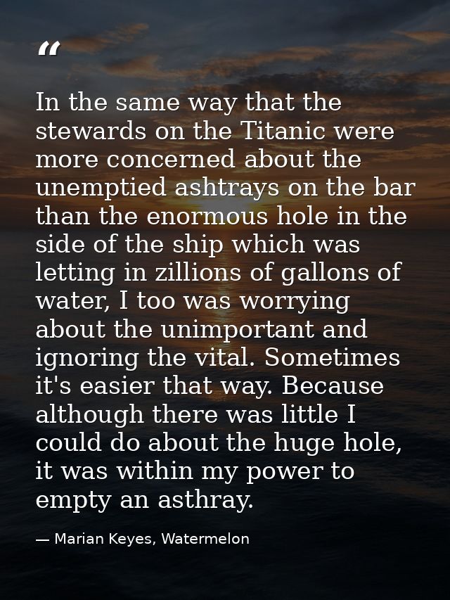 In the same way that the stewards on the Titanic were more concerned about the unemptied ashtrays on the bar than the en — Marian Keyes, Watermelon