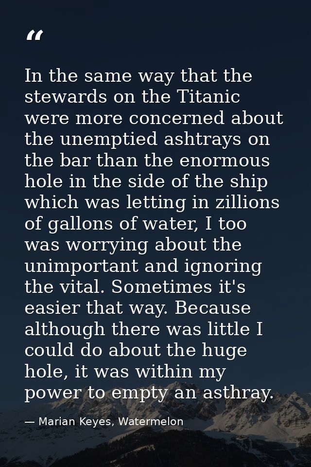 In the same way that the stewards on the Titanic were more concerned about the unemptied ashtrays on the bar than the en — Marian Keyes, Watermelon