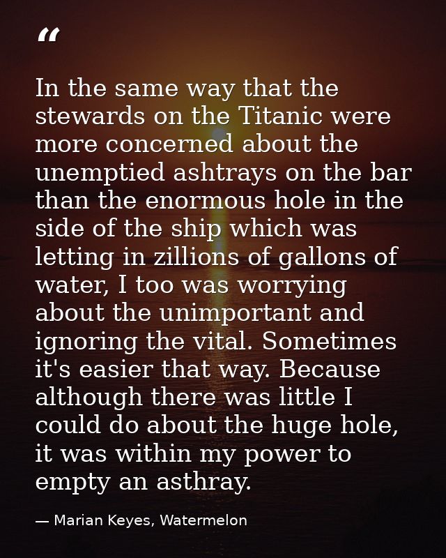 In the same way that the stewards on the Titanic were more concerned about the unemptied ashtrays on the bar than the en — Marian Keyes, Watermelon