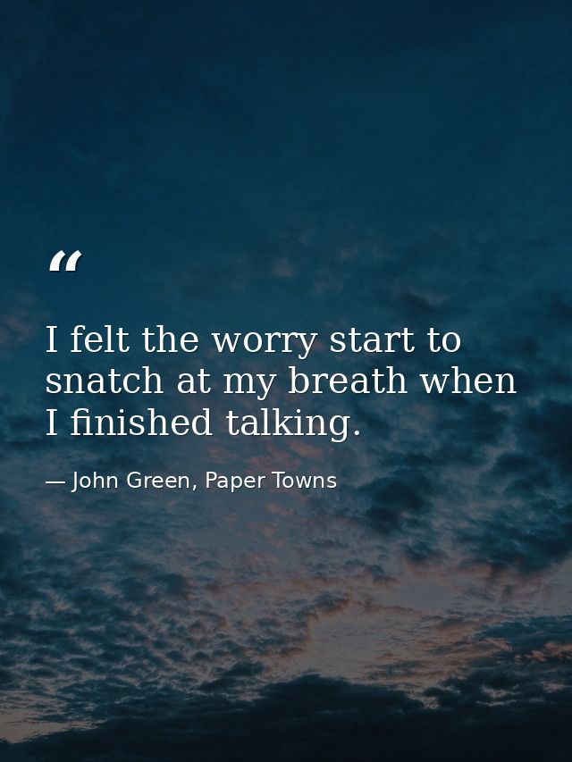I felt the worry start to snatch at my breath when I finished talking. — John Green, Paper Towns