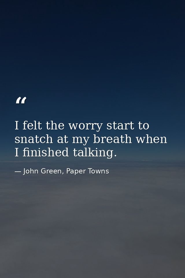 I felt the worry start to snatch at my breath when I finished talking. — John Green, Paper Towns