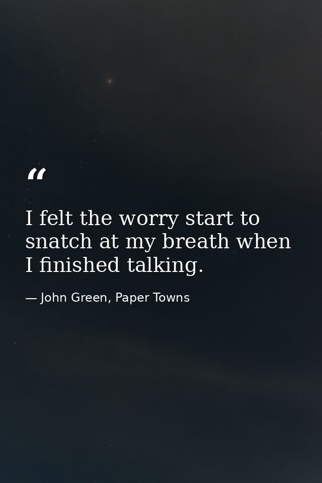 I felt the worry start to snatch at my breath when I finished talking. — John Green, Paper Towns
