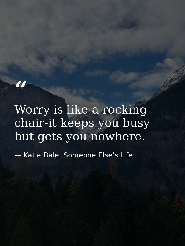 Worry is like a rocking chair-it keeps you busy but gets you nowhere. — Katie Dale, Someone Else's Life