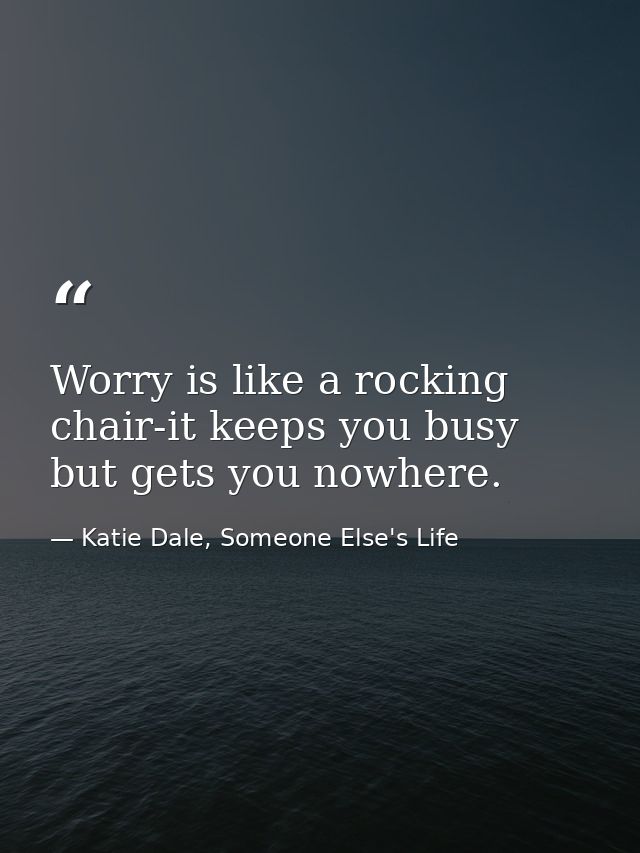 Worry is like a rocking chair-it keeps you busy but gets you nowhere. — Katie Dale, Someone Else's Life