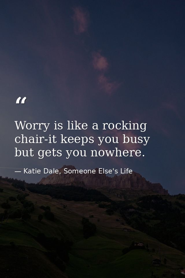Worry is like a rocking chair-it keeps you busy but gets you nowhere. — Katie Dale, Someone Else's Life