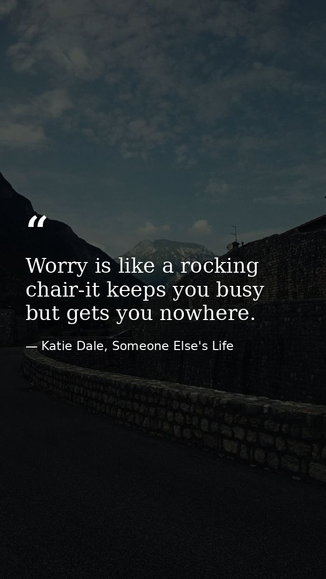 Worry is like a rocking chair-it keeps you busy but gets you nowhere. — Katie Dale, Someone Else's Life
