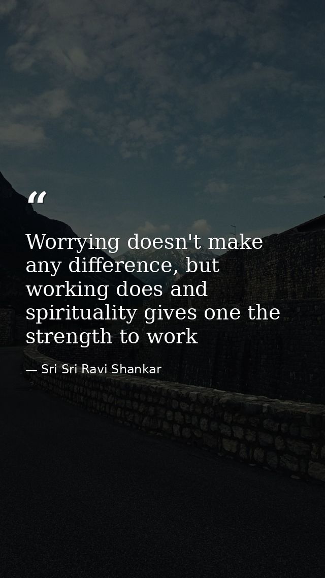 Worrying doesn't make any difference, but working does and spirituality gives one the strength to work — Sri Sri Ravi Shankar