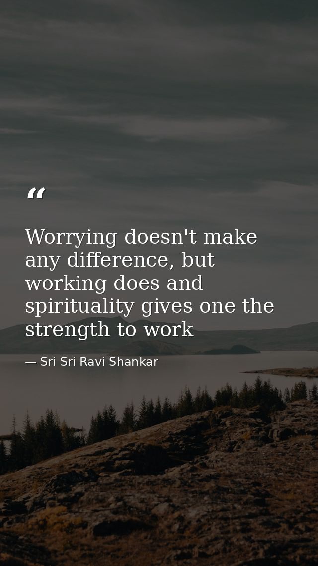 Worrying doesn't make any difference, but working does and spirituality gives one the strength to work — Sri Sri Ravi Shankar