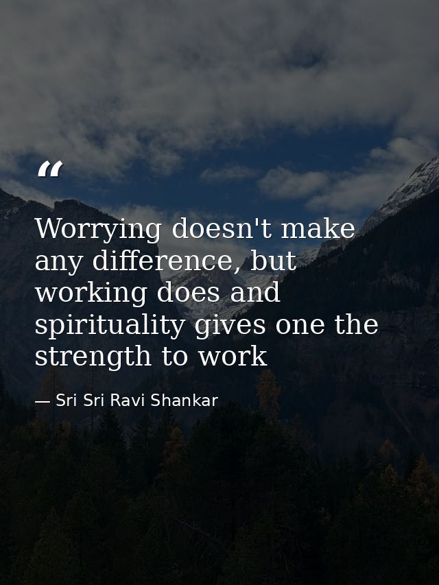 Worrying doesn't make any difference, but working does and spirituality gives one the strength to work — Sri Sri Ravi Shankar