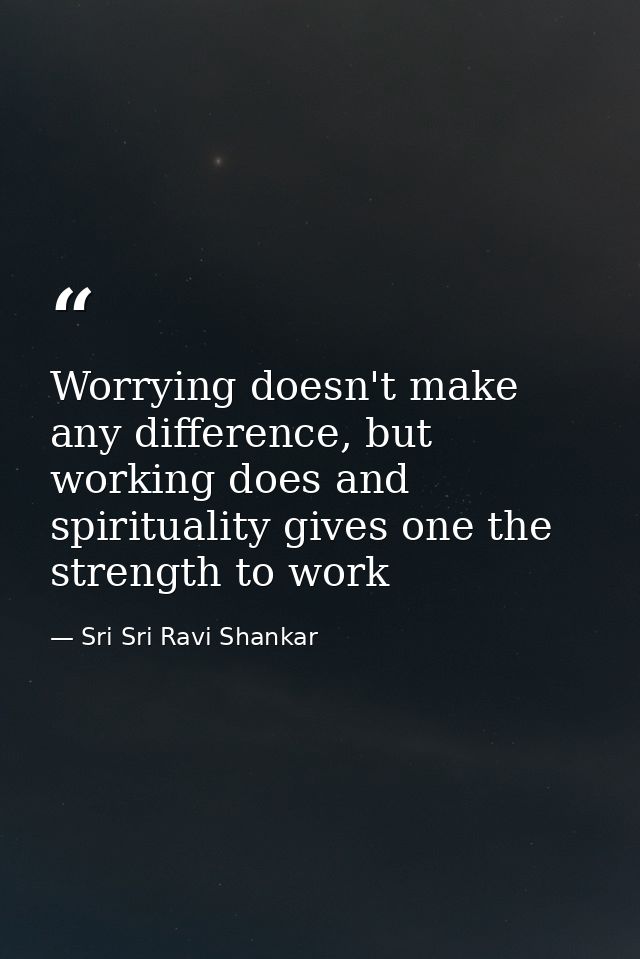 Worrying doesn't make any difference, but working does and spirituality gives one the strength to work — Sri Sri Ravi Shankar