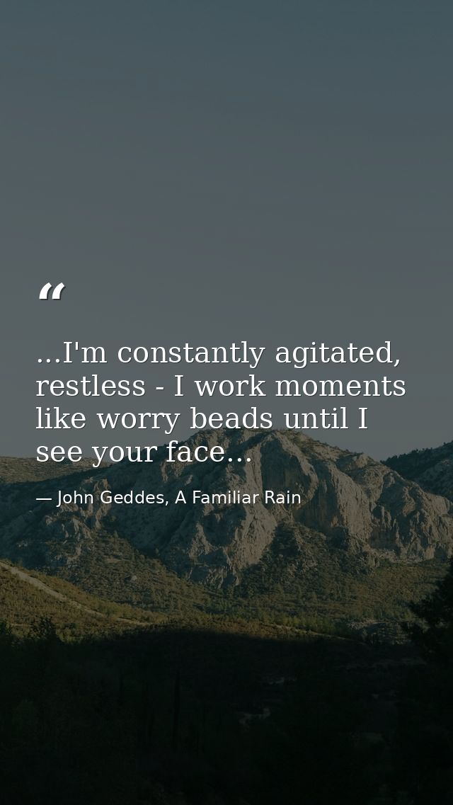 ...I'm constantly agitated, restless - I work moments like worry beads until I see your face... — John Geddes, A Familiar Rain