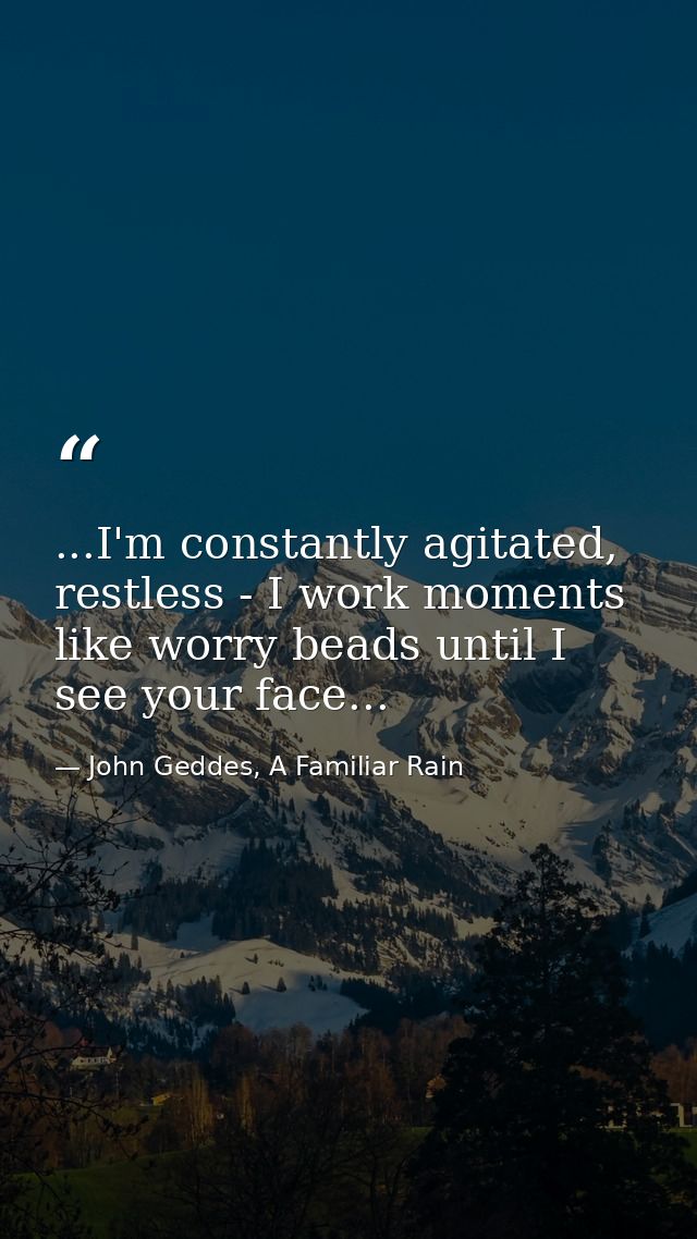 ...I'm constantly agitated, restless - I work moments like worry beads until I see your face... — John Geddes, A Familiar Rain