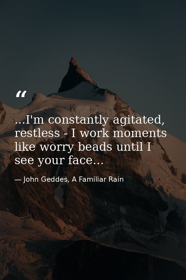 ...I'm constantly agitated, restless - I work moments like worry beads until I see your face... — John Geddes, A Familiar Rain