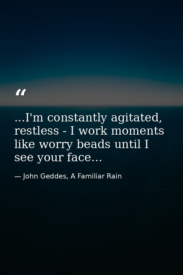 ...I'm constantly agitated, restless - I work moments like worry beads until I see your face... — John Geddes, A Familiar Rain