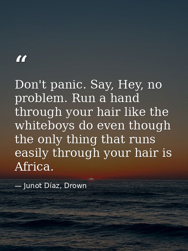 Don't panic. Say, Hey, no problem. Run a hand through your hair like the whiteboys do even though the only thing that ru — Junot Díaz, Drown