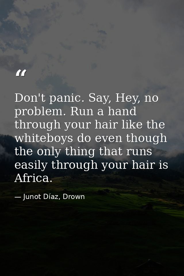 Don't panic. Say, Hey, no problem. Run a hand through your hair like the whiteboys do even though the only thing that ru — Junot Díaz, Drown
