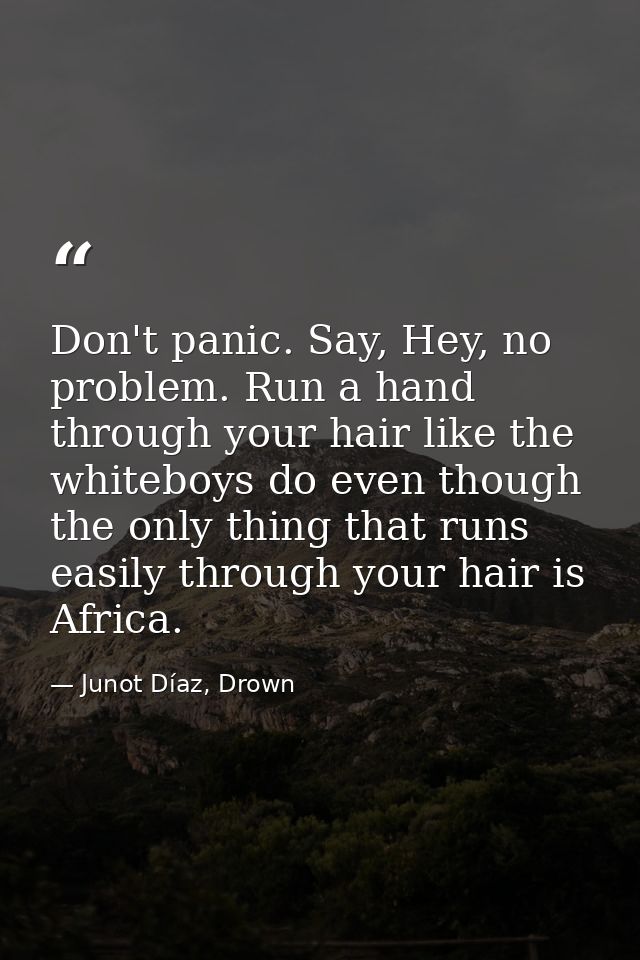 Don't panic. Say, Hey, no problem. Run a hand through your hair like the whiteboys do even though the only thing that ru — Junot Díaz, Drown