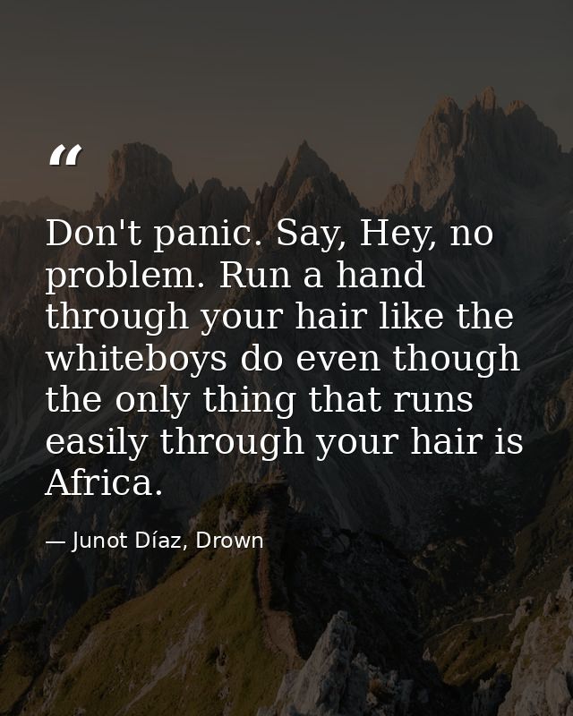 Don't panic. Say, Hey, no problem. Run a hand through your hair like the whiteboys do even though the only thing that ru — Junot Díaz, Drown