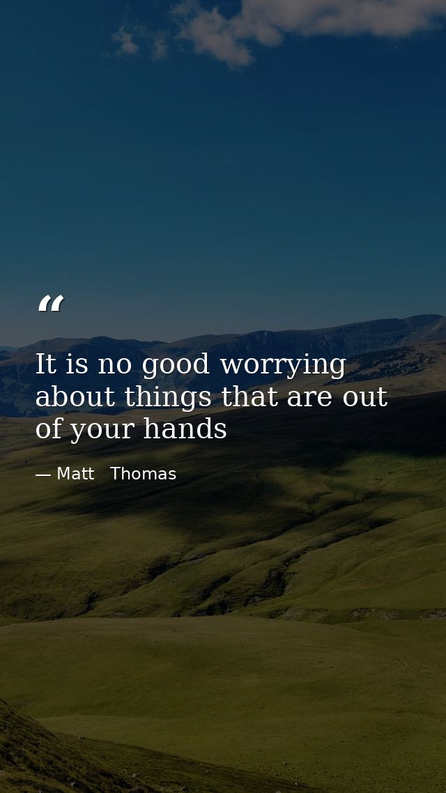It is no good worrying about things that are out of your hands — Matt   Thomas