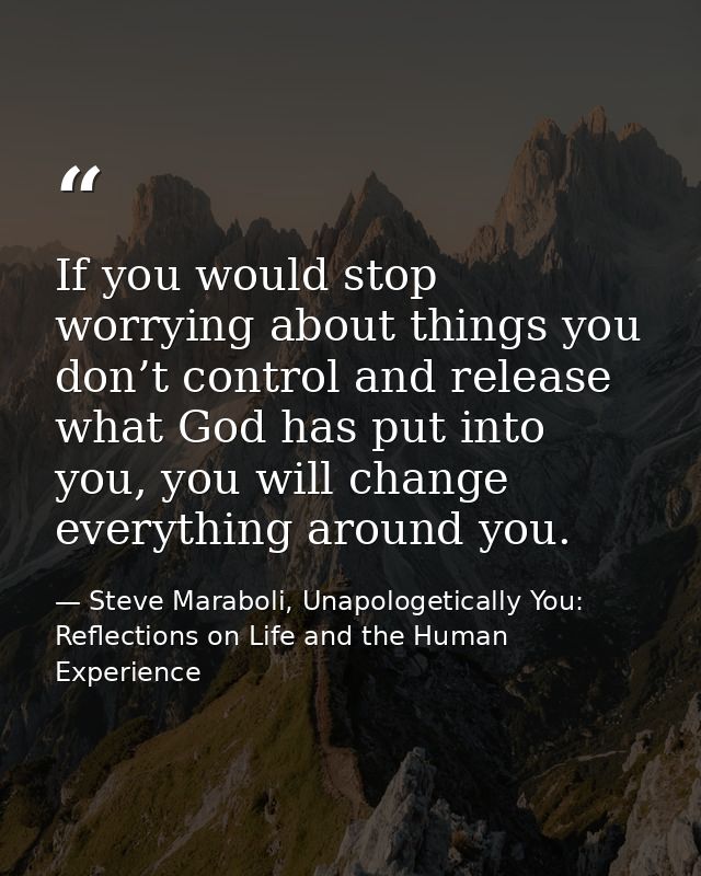 If you would stop worrying about things you don’t control and release what God has put into you, you will change everyth — Steve Maraboli, Unapologetically You: Reflections on Life and the Human Experience
