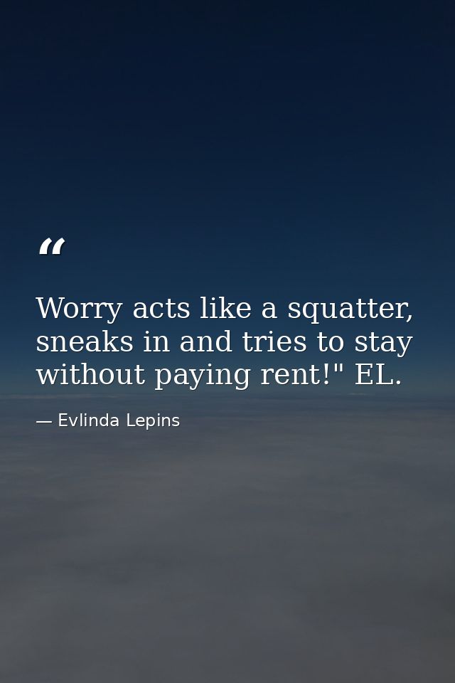 Worry acts like a squatter, sneaks in and tries to stay without paying rent!" EL. — Evlinda Lepins
