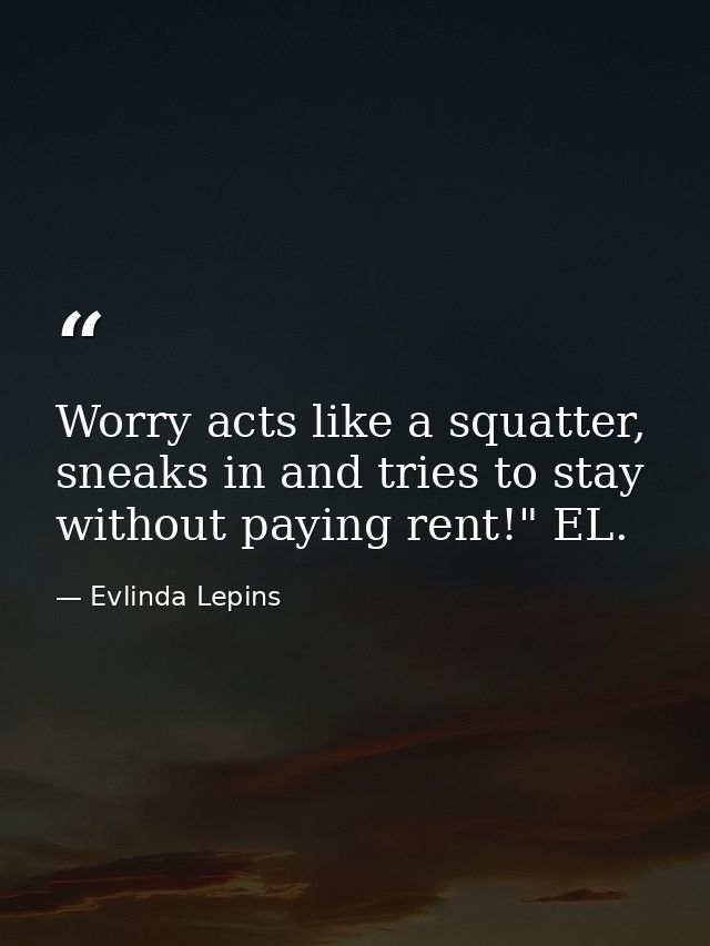 Worry acts like a squatter, sneaks in and tries to stay without paying rent!" EL. — Evlinda Lepins