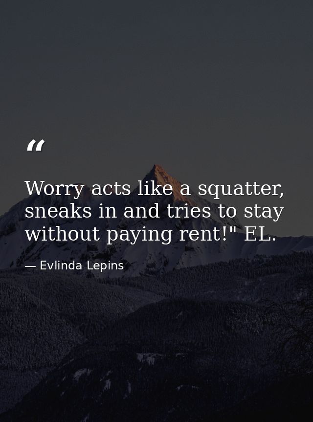Worry acts like a squatter, sneaks in and tries to stay without paying rent!" EL. — Evlinda Lepins