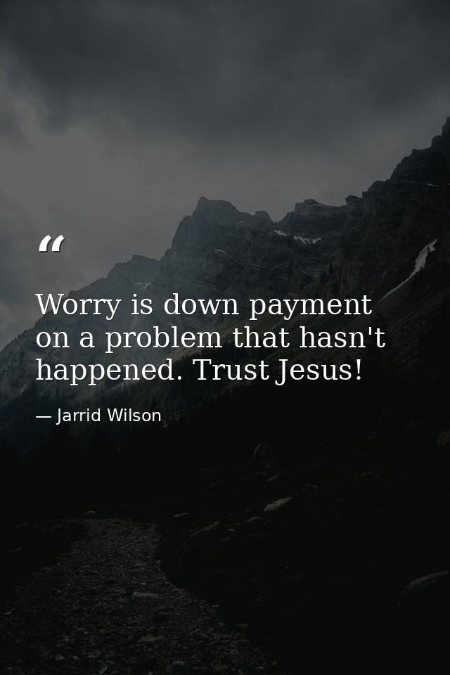 Worry is down payment on a problem that hasn't happened. Trust Jesus! — Jarrid Wilson