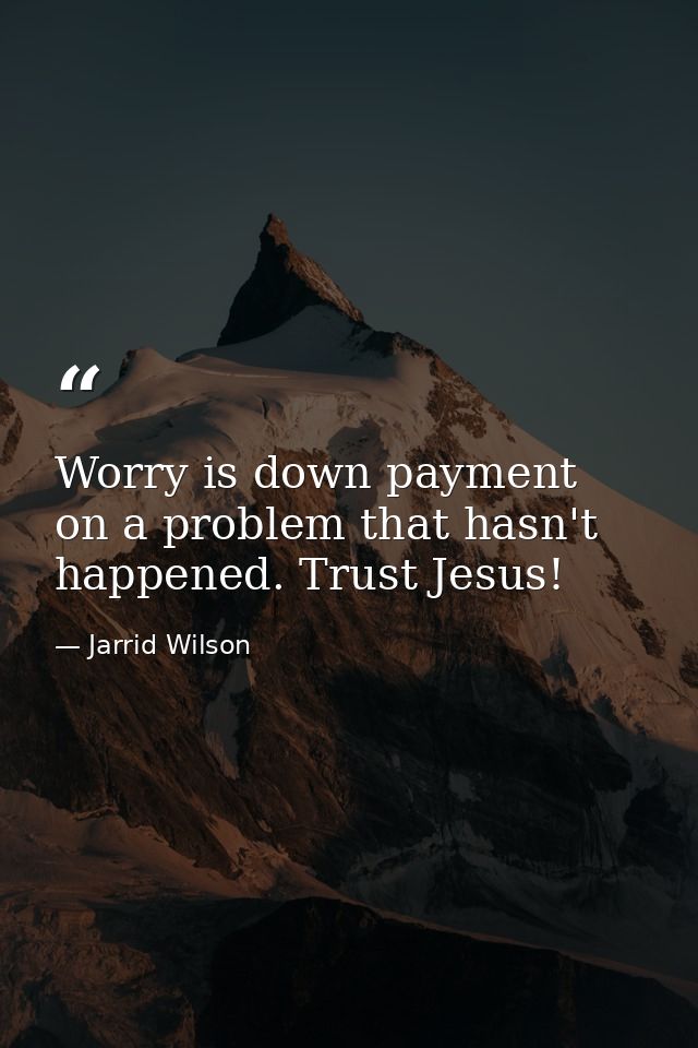 Worry is down payment on a problem that hasn't happened. Trust Jesus! — Jarrid Wilson