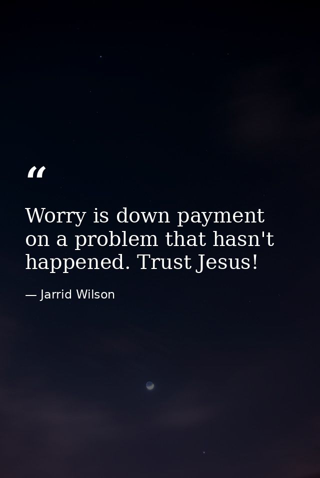Worry is down payment on a problem that hasn't happened. Trust Jesus! — Jarrid Wilson