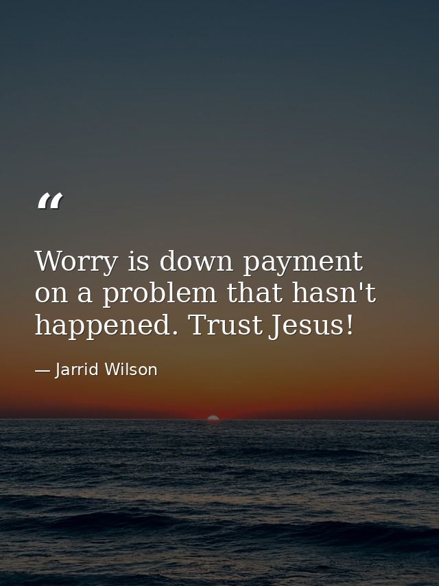 Worry is down payment on a problem that hasn't happened. Trust Jesus! — Jarrid Wilson