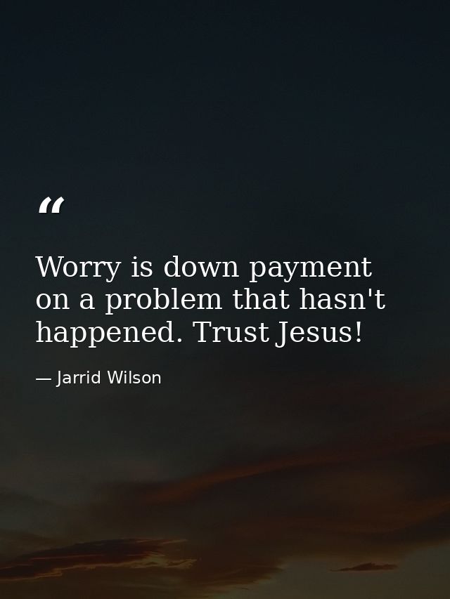 Worry is down payment on a problem that hasn't happened. Trust Jesus! — Jarrid Wilson
